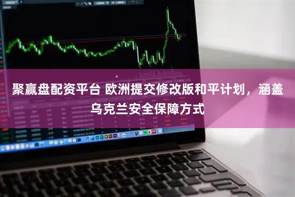 聚赢盘配资平台 欧洲提交修改版和平计划，涵盖乌克兰安全保障方式