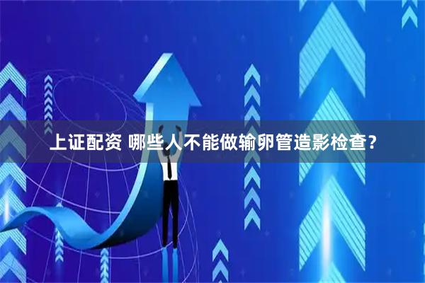 上证配资 哪些人不能做输卵管造影检查？