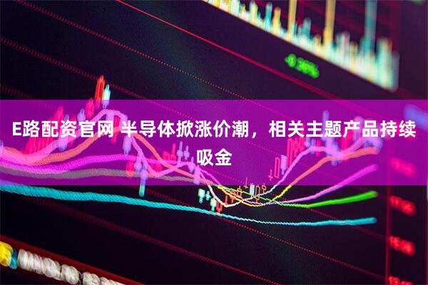 E路配资官网 半导体掀涨价潮，相关主题产品持续吸金