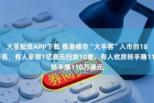 大圣配资APP下载 香港楼市“大手客”入市创18年同期新高，有人豪掷1亿港元扫货10套，有人收房转手赚110万港元