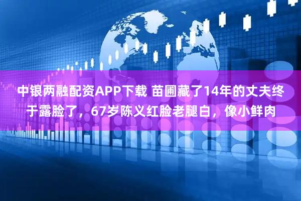 中银两融配资APP下载 苗圃藏了14年的丈夫终于露脸了，67岁陈义红脸老腿白，像小鲜肉