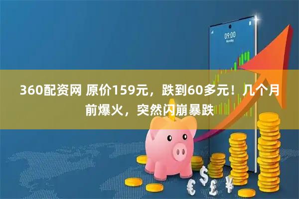 360配资网 原价159元，跌到60多元！几个月前爆火，突然闪崩暴跌