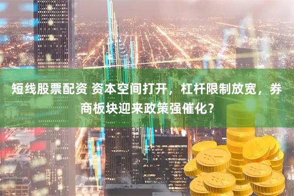 短线股票配资 资本空间打开，杠杆限制放宽，券商板块迎来政策强催化？