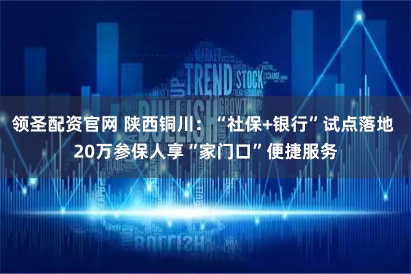 领圣配资官网 陕西铜川：“社保+银行”试点落地 20万参保人享“家门口”便捷服务