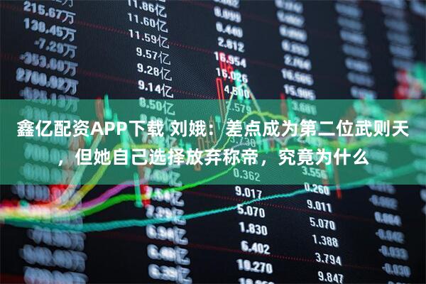 鑫亿配资APP下载 刘娥：差点成为第二位武则天，但她自己选择放弃称帝，究竟为什么