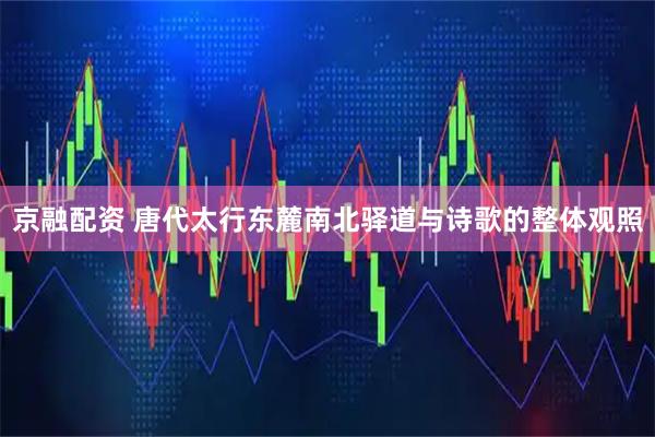 京融配资 唐代太行东麓南北驿道与诗歌的整体观照