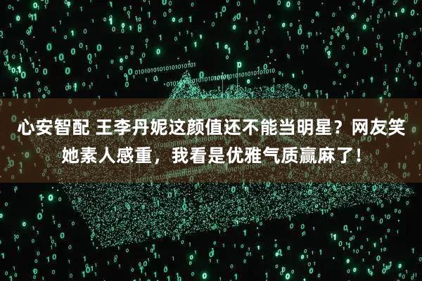 心安智配 王李丹妮这颜值还不能当明星？网友笑她素人感重，我看是优雅气质赢麻了！
