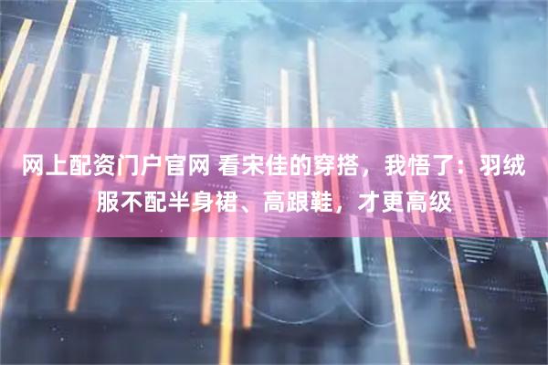 网上配资门户官网 看宋佳的穿搭，我悟了：羽绒服不配半身裙、高跟鞋，才更高级