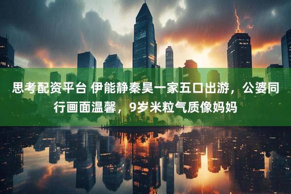 思考配资平台 伊能静秦昊一家五口出游，公婆同行画面温馨，9岁米粒气质像妈妈