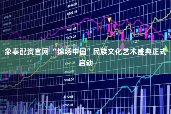 象泰配资官网 “锦绣中国”民族文化艺术盛典正式启动