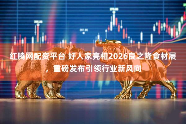 红腾网配资平台 好人家亮相2026良之隆食材展，重磅发布引领行业新风向