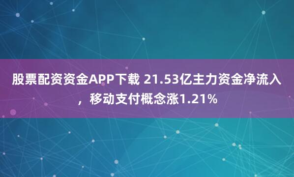股票配资资金APP下载 21.53亿主力资金净流入，移动支付概念涨1.21%