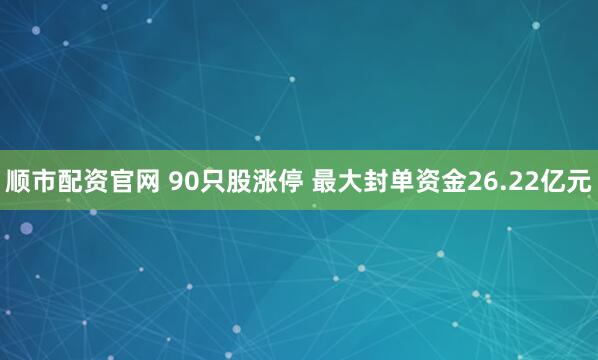 顺市配资官网 90只股涨停 最大封单资金26.22亿元