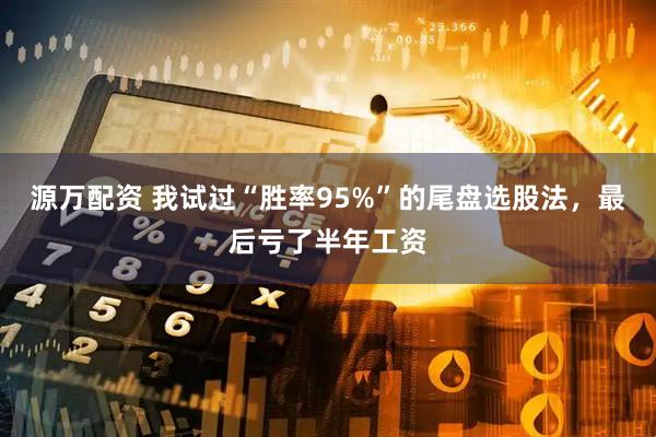 源万配资 我试过“胜率95%”的尾盘选股法，最后亏了半年工资