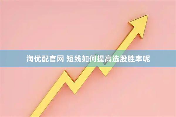 淘优配官网 短线如何提高选股胜率呢