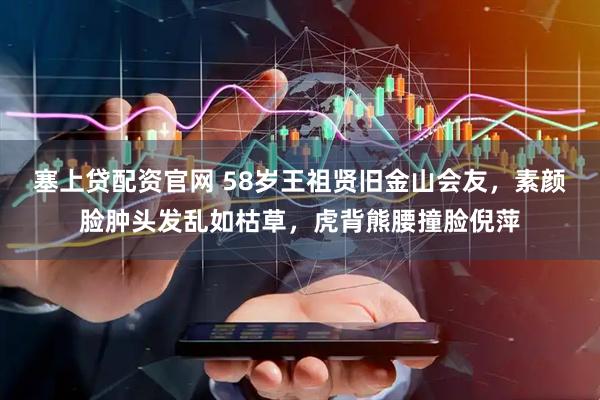塞上贷配资官网 58岁王祖贤旧金山会友，素颜脸肿头发乱如枯草，虎背熊腰撞脸倪萍