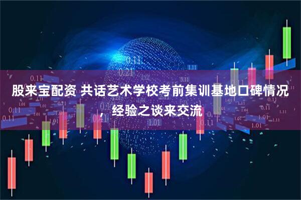 股来宝配资 共话艺术学校考前集训基地口碑情况，经验之谈来交流