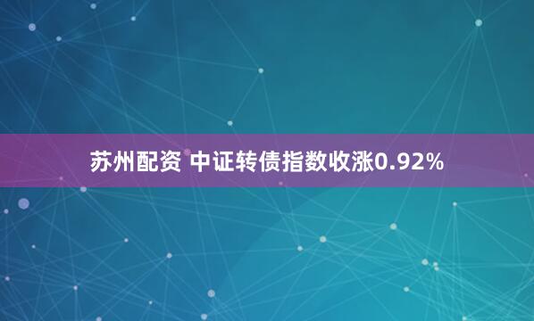 苏州配资 中证转债指数收涨0.92%