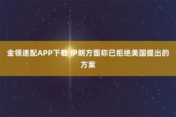 金领速配APP下载 伊朗方面称已拒绝美国提出的方案