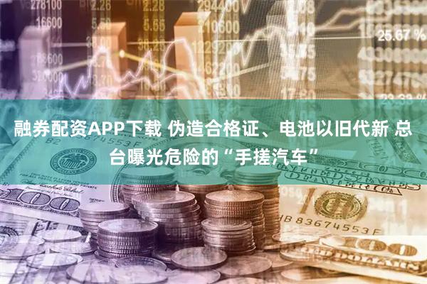 融券配资APP下载 伪造合格证、电池以旧代新 总台曝光危险的“手搓汽车”