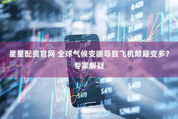 星星配资官网 全球气候变暖导致飞机颠簸变多？专家解疑