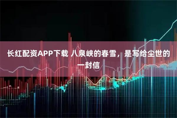 长红配资APP下载 八泉峡的春雪，是写给尘世的一封信