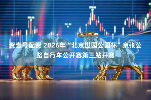 资壹号配资 2026年“北京世园公园杯”京张公路自行车公开赛第三站开赛