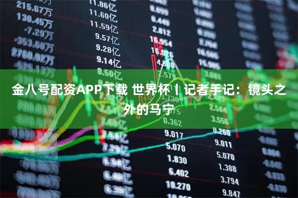 金八号配资APP下载 世界杯丨记者手记：镜头之外的马宁
