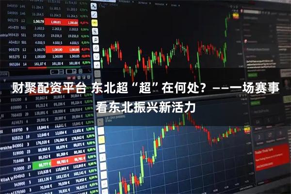 财聚配资平台 东北超“超”在何处？——一场赛事看东北振兴新活力