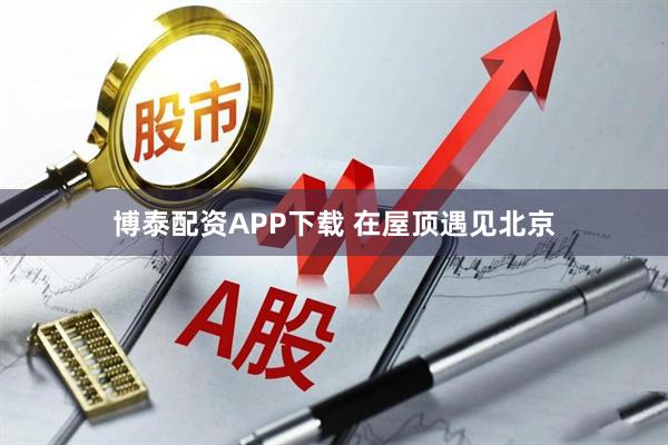 博泰配资APP下载 在屋顶遇见北京