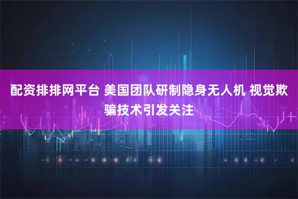 配资排排网平台 美国团队研制隐身无人机 视觉欺骗技术引发关注
