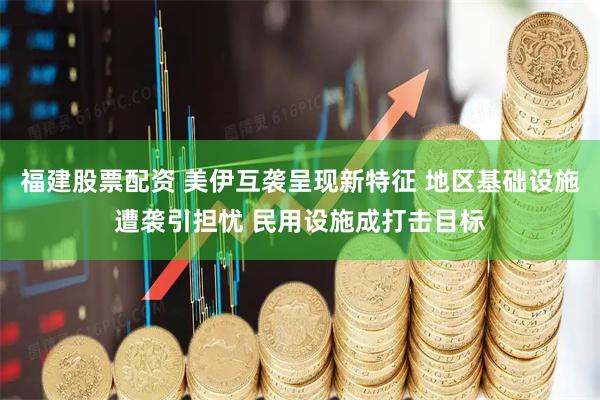 福建股票配资 美伊互袭呈现新特征 地区基础设施遭袭引担忧 民用设施成打击目标